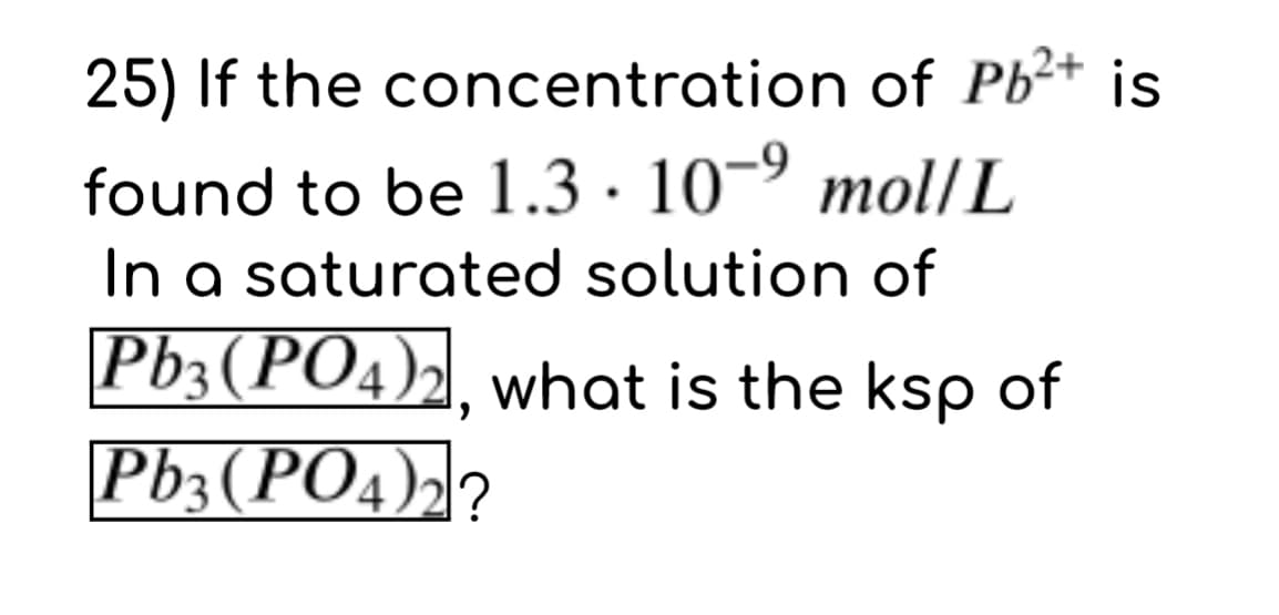25) If the concentration of Pb²+ is
found to be 1.3 · 10-9 mol/L
In a saturated solution of
Pb3(PO4)2, what is the ksp of
Pb3(PO4),?
