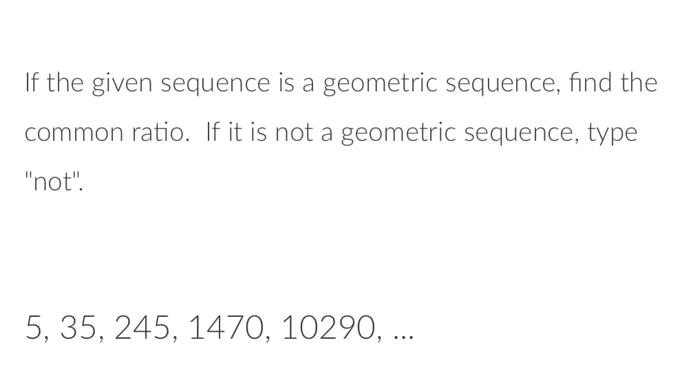 If the given sequence is a geometric sequence, find the
common ratio. If it is not a geometric sequence, type
"not".
5, 35, 245, 1470, 10290, ...
