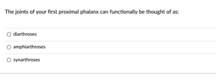 The joints of your first proximal phalanx can functionally be thought of as:
diarthroses
amphiarthroses
O synarthroses

