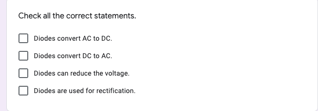 Check all the correct statements.
Diodes convert AC to DC.
Diodes convert DC to AC.
Diodes can reduce the voltage.
Diodes are used for rectification.
