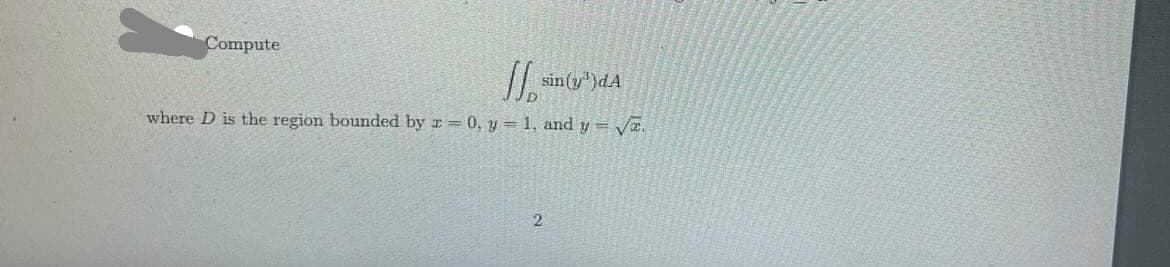 Compute
1²
sin(y)dA
where D is the region bounded by z = 0, y = 1, and y = √.
2