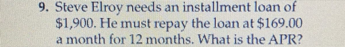 9. Steve Elroy needs an installment loan of
$1,900. He must repay the loan at $169.00
a month for 12 months. What is the APR?