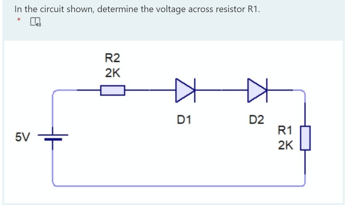 In the circuit shown, determine the voltage across resistor R1.
R2
2K
D1
D2
R1
5V
2K
