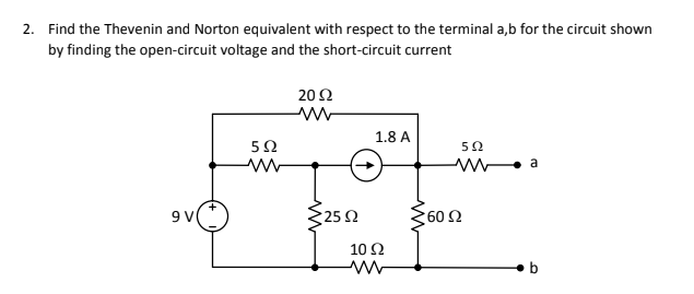 2. Find the Thevenin and Norton equivalent with respect to the terminal a,b for the circuit shown
by finding the open-circuit voltage and the short-circuit current
20 Ω
1.8 A
5Ω
a
25Ω
60 Ω
10 Ω
