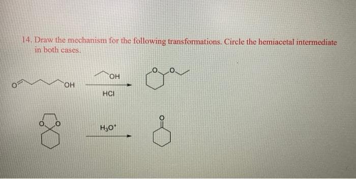 14. Draw the mechanism for the following transformations. Circle the hemiacetal intermediate
in both cases.
OH
OH
CO
HCI
H₂O*