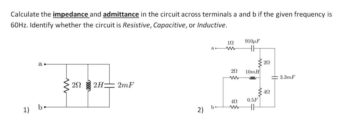 Calculate the impedance and admittance in the circuit across terminals a and b if the given frequency is
60HZ. Identify whether the circuit is Resistive, Capacitive, or Inductive.
910µF
a
10m H
3.3mF
2HE 2mF
b.
0.5F
1)
b
2)
