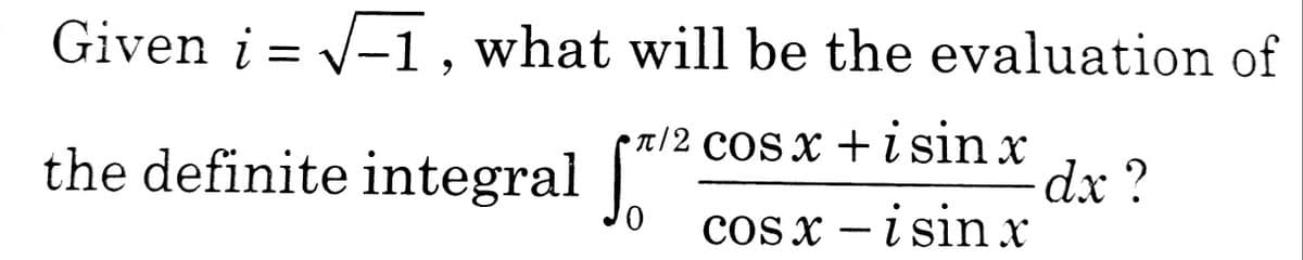Given i = /-1 , what will be the evaluation of
pa/2 COS x + i sin x
dx ?
cosx – i sinx
the definite integral

