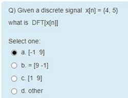 Q) Given a discrete signal x[n] = {4, 5)
what is DFT[X[n]]
Select one:
• a. [-1 9]
O b. = [9 -1)
c. [1 9]
d. other
