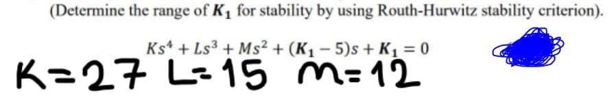 (Determine the range of K1 for stability by using Routh-Hurwitz stability criterion).
Ks* + Ls3 + Ms² + (K1 – 5)s + Kı= 0
K=27
L=15 m=12
