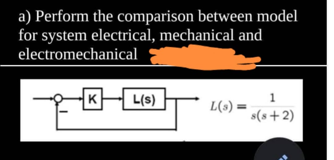 a) Perform the comparison between model
for system electrical, mechanical and
electromechanical
K
L(s)
1
L(s) =
s(s+2)
