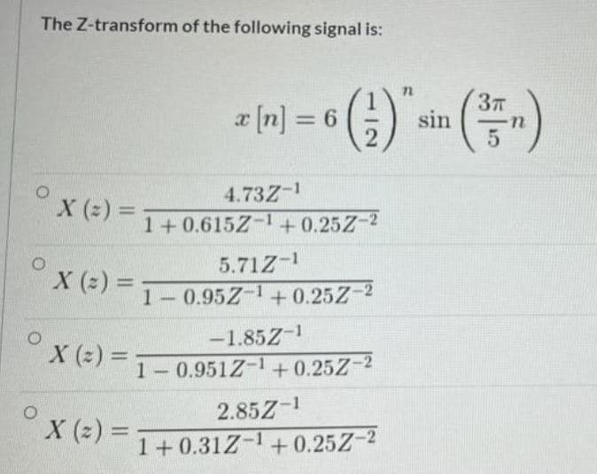 The Z-transform of the following signal is:
z [n] = 6 ;)
sin
X (x) =
4.73Z-1
1+0.615Z-1 +0.25Z-2
5.71Z-1
X (2) =
1-0.95Z-1+0.25Z-2
-1.85Z-1
%3D
1 0.951Z-1+ 0.25Z-2
2.85Z-1
X (2) =
1+0.31Z-1+ 0.25Z-2
