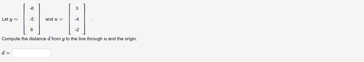 -6
Let y =
-5
and u =
-4
6
-2
Compute the distance d from y to the line through u and the origin.
d =
3.
