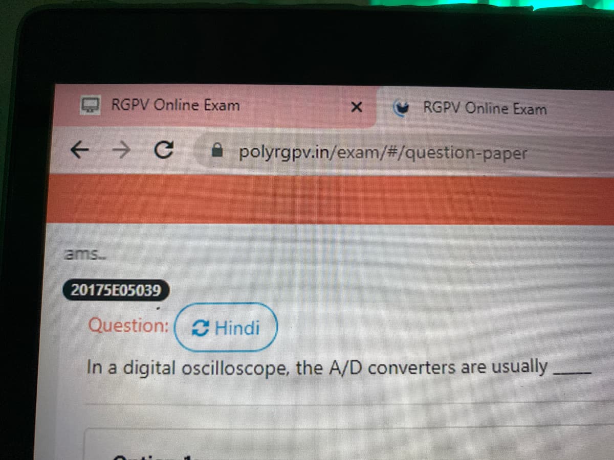 RGPV Online Exam
RGPV Online Exam
A polyrgpv.in/exam/#/question-paper
ams.
20175E05039
Question: C Hindi
In a digital oscilloscope, the A/D converters are usually
