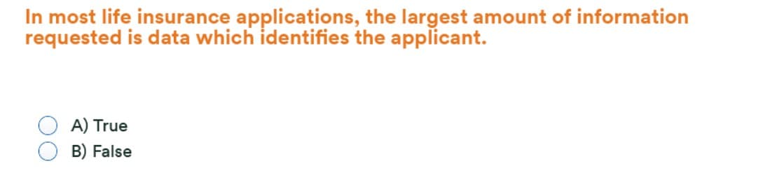 In most life insurance applications, the largest amount of information
requested is data which identifies the applicant.
A) True
B) False
