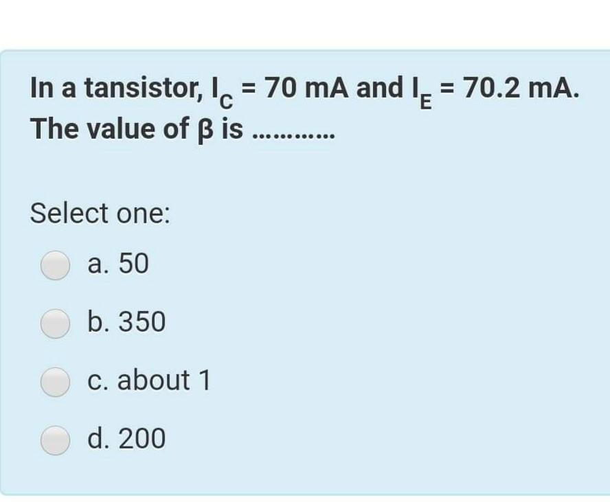 In a tansistor, I = 70 mA and I = 70.2 mA.
The value of B is
Select one:
a. 50
O b. 350
c. about 1
O d. 200