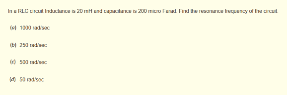 In a RLC circuit Inductance is 20 mH and capacitance is 200 micro Farad. Find the resonance frequency of the circuit.
(a) 1000 rad/sec
(b) 250 rad/sec
(c) 500 rad/sec
(d) 50 rad/sec