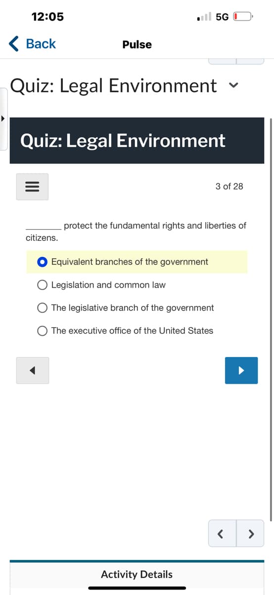 12:05
< Back
Pulse
Quiz: Legal Environment
citizens.
Quiz: Legal Environment
5G
Equivalent branches of the government
Legislation and common law
The legislative branch of the government
The executive office of the United States
protect the fundamental rights and liberties of
Activity Details
✓
3 of 28
<
>