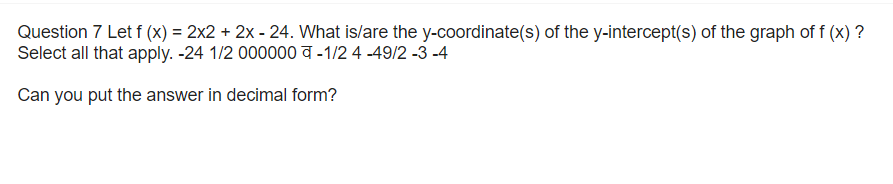 Question 7 Let f (x) = 2x2 + 2x - 24. What is/are the y-coordinate(s) of the y-intercept(s) of the graph of f (x) ?
Select all that apply. -24 1/2 000000-1/2 4 -49/2 -3 -4
Can you put the answer in decimal form?