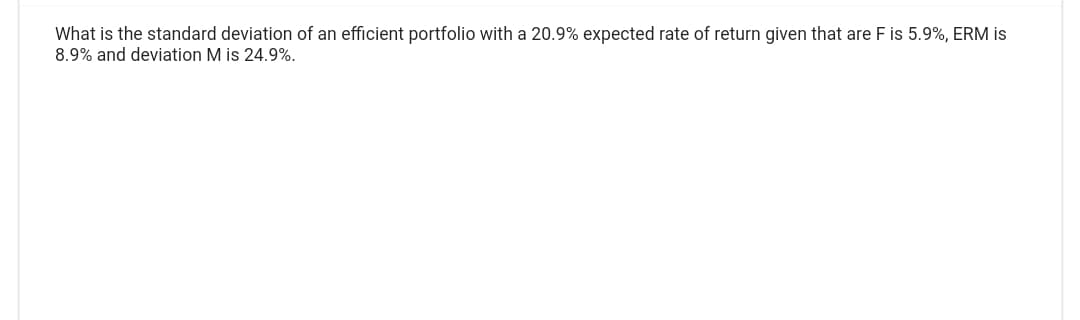 What is the standard deviation of an efficient portfolio with a 20.9% expected rate of return given that are F is 5.9%, ERM is
8.9% and deviation M is 24.9%.
