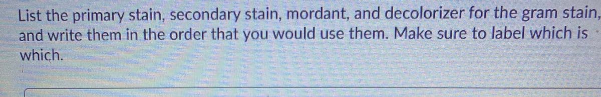 List the primary stain, secondary stain, mordant, and decolorizer for the gram stain,
and write them in the order that you would use them. Make sure to label which is
which.
