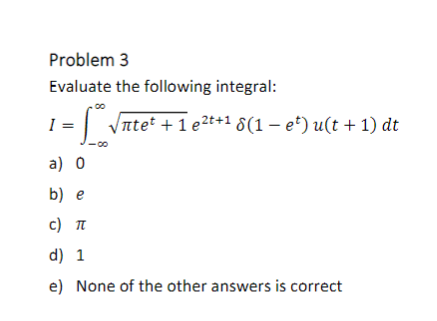 Problem 3
Evaluate the following integral:
= 1₂ √√ntеt + 1 e²t+¹ 8(1 − et) u(t + 1) dt
a) 0
b) e
c) π
d) 1
e) None of the other answers is correct