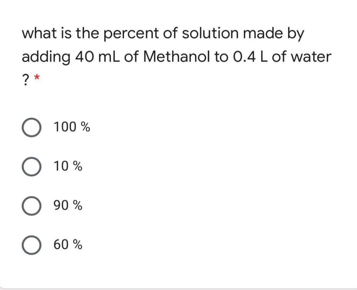 what is the percent of solution made by
adding 40 mL of Methanol to 0.4 L of water
? *
O 100 %
10 %
O 90 %
60 %
