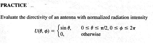 PRACTICE
Evaluate the directivity of an antenna with normalized radiation intensity
S sin 6,
U(), $)
0,
0 s0S T/2, 0 sos 27
otherwise
