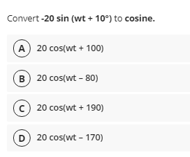 Convert -20 sin (wt + 10°) to cosine.
A 20 cos(wt + 100)
B) 20 cos(wt - 80)
(c) 20 cos(wt + 190)
D 20 cos(wt - 170)
