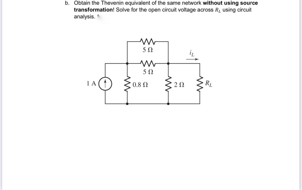 b. Obtain the Thevenin equivalent of the same network without using source
transformation! Solve for the open circuit voltage across RL using circuit
analysis.
5Ω
5Ω
1 A (1
0.8 Q
2Ω
RL
