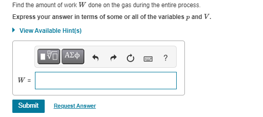 Find the amount of work W done on the gas during the entire process.
Express your answer in terms of some or all of the variables p and V.
▸ View Available Hint(s)
W =
Submit
ΑΣΦ
Request Answer
SE
?
