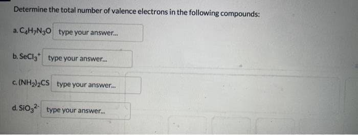 Determine the total number of valence electrons in the following compounds:
a. C4H7N30 type your answer...
b. SeCl3 type your answer...
c. (NH₂)2CS type your answer...
d. SiO 32 type your answer...