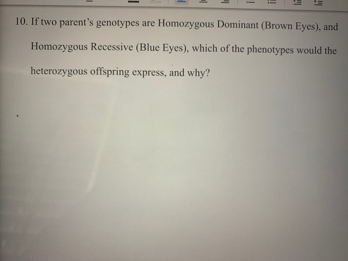 10. If two parent's genotypes are Homozygous Dominant (Brown Eyes), and
Homozygous Recessive (Blue Eyes), which of the phenotypes would the
heterozygous offspring express, and why?
