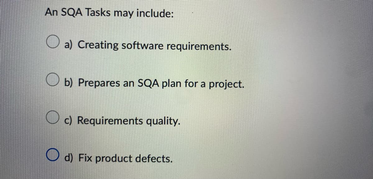 An SQA Tasks may include:
a) Creating software requirements.
b) Prepares an SQA plan for a project.
c) Requirements quality.
Od) Fix product defects.
