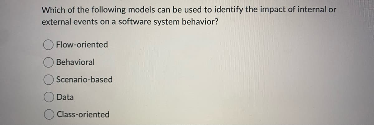 Which of the following models can be used to identify the impact of internal or
external events on a software system behavior?
Flow-oriented
Behavioral
Scenario-based
Data
Class-oriented