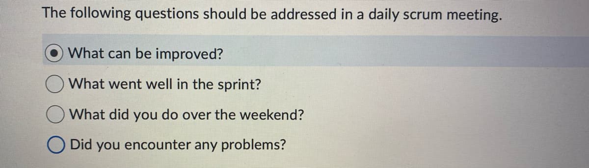 The following questions should be addressed in a daily scrum meeting.
What can be improved?
What went well in the sprint?
What did you do over the weekend?
Did you encounter any problems?