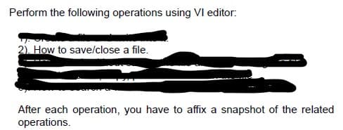 Perform the following operations using VI editor:
2). How to save/close a file.
After each operation, you have to affix a snapshot of the related
operations.
