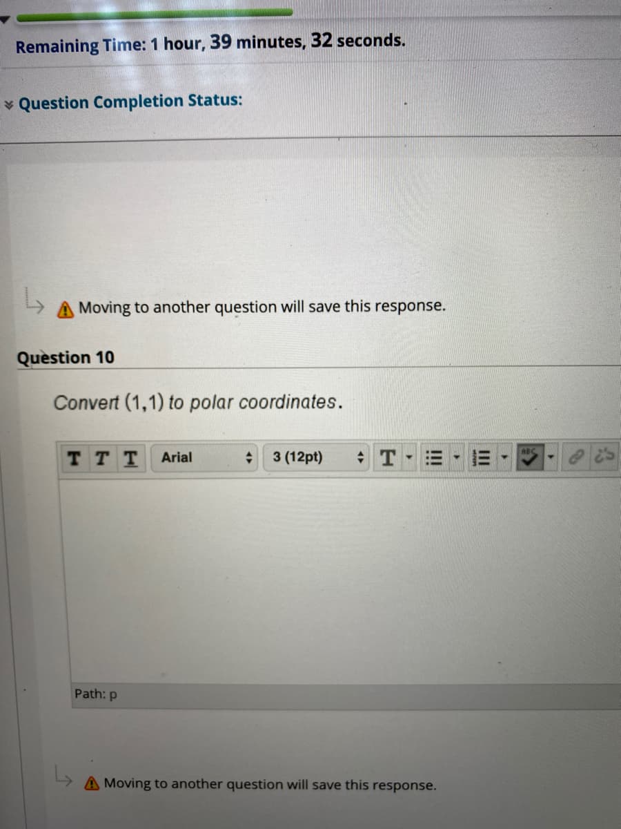 Remaining Time: 1 hour, 39 minutes, 32 seconds.
* Question Completion Status:
A Moving to another question will save this response.
Question 10
Convert (1,1) to polar coordinates.
TT T
Arial
3 (12pt)
Path: p
A Moving to another question will save this response.
II
I!
