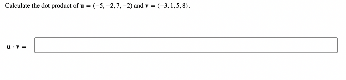 Calculate the dot product of u = (–5, −2, 7, −2) and v = (-3, 1,5,8).
u. V =