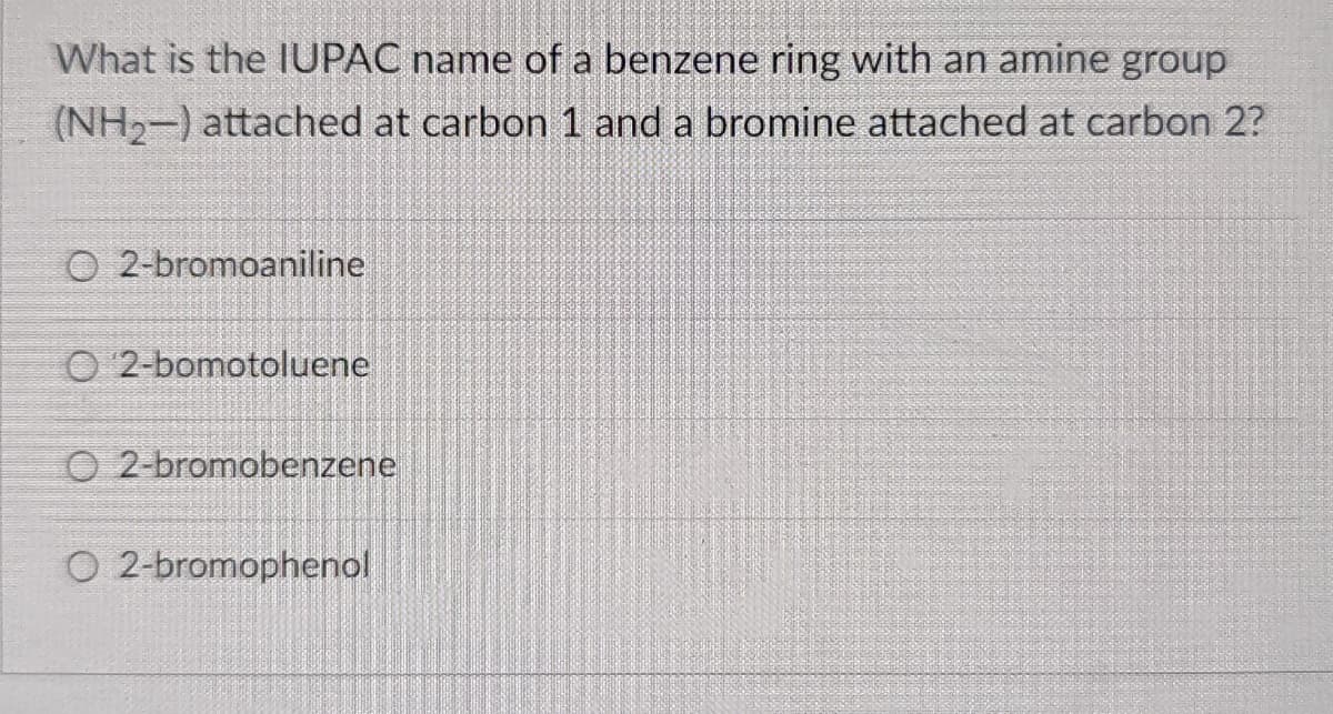 What is the IUPAC name of a benzene ring with an amine group
(NH2-) attached at carbon 1 and a bromine attached at carbon 2?
O 2-bromoaniline
O 2-bomotoluene
O 2-bromobenzene
O 2-bromophenol
