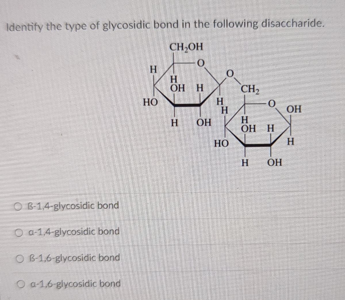Identify the type of glycosidic bond in the following disaccharide.
CH,OH
H
H
ОН Н
CH2
H
H
H
ОН Н
HO
ОН
H.
ОН
HO
H
H
OH
O B-1,4-glycosidic bond
O a-1,4-glycosidic bond
O B-1,6-glycosidic bond
O a-1,6-glycosidic bond
