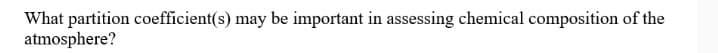 What partition coefficient(s) may be important in assessing chemical composition of the
atmosphere?