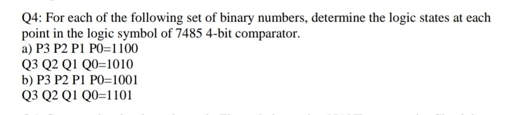 Q4: For each of the following set of binary numbers, determine the logic states at each
point in the logic symbol of 7485 4-bit comparator.
a) P3 P2 P1 PO=1100
Q3 Q2 Q1 Q0=1010
b) P3 P2 P1 P0=1001
Q3 Q2 Q1 Q0=1101
