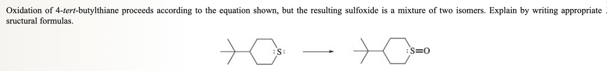 Oxidation of 4-tert-butylthiane proceeds according to the equation shown, but the resulting sulfoxide is a mixture of two isomers. Explain by writing appropriate
sructural formulas.
:S:
:S=O