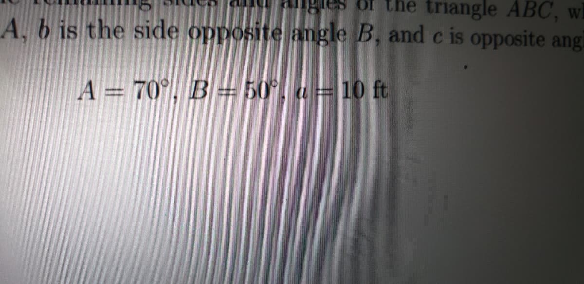 es of the triangle ABC, wi
A, b is the side opposite angle B, and c is opposite angi
A = 70°, B = 50°, a = 10 ft
