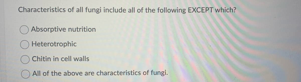 Characteristics of all fungi include all of the following EXCEPT which?
Absorptive nutrition
Heterotrophic
Chitin in cell walls
All of the above are characteristics of fungi.