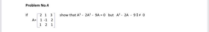 Problem No.4
If
2 1 3
show that A - 2A? - 9A = 0 but A? - 2A - 91# 0
A= 1 -1 2
1 2 1
