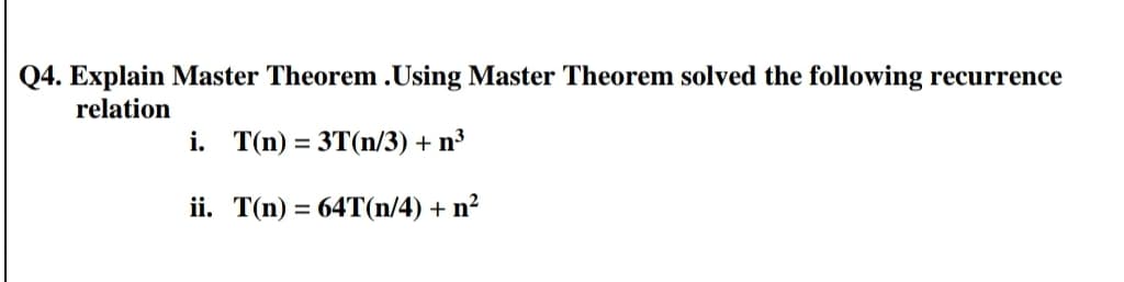 Q4. Explain Master Theorem .Using Master Theorem solved the following recurrence
relation
i. T(n) = 3T(n/3) + n³
ii. T(n) = 64T(n/4) + n²
%3D
