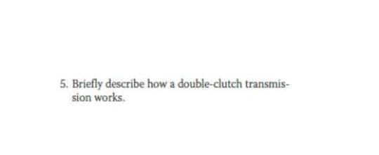 5. Briefly describe how a double-clutch transmis-
sion works.
