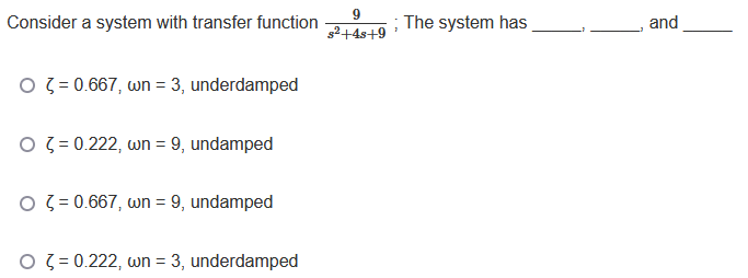 Consider a system with transfer function
O = 0.667, wn = 3, underdamped
O = 0.222, wn = 9, undamped
O = 0.667, wn = 9, undamped
O = 0.222, wn = 3, underdamped
9
s²+4s+9
; The system has
and