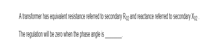 A transformer has equivalent resistance referred to secondary R₁2 and reactance referred to secondary X₁2 -
The regulation will be zero when the phase angle is